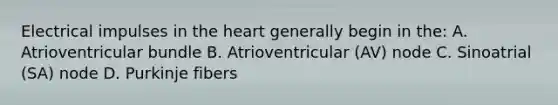 Electrical impulses in the heart generally begin in the: A. Atrioventricular bundle B. Atrioventricular (AV) node C. Sinoatrial (SA) node D. Purkinje fibers