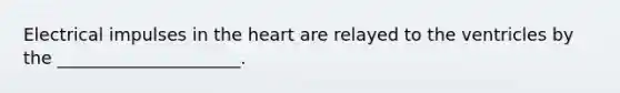 Electrical impulses in the heart are relayed to the ventricles by the _____________________.