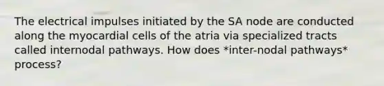 The electrical impulses initiated by the SA node are conducted along the myocardial cells of the atria via specialized tracts called internodal pathways. How does *inter-nodal pathways* process?