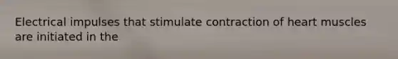 Electrical impulses that stimulate contraction of heart muscles are initiated in the
