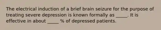 The electrical induction of a brief brain seizure for the purpose of treating severe depression is known formally as _____. It is effective in about _____ % of depressed patients.