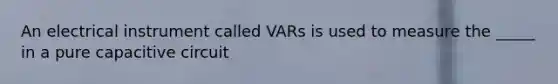 An electrical instrument called VARs is used to measure the _____ in a pure capacitive circuit