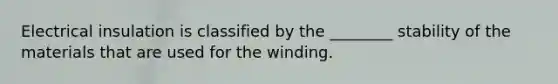 Electrical insulation is classified by the ________ stability of the materials that are used for the winding.