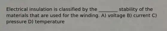 Electrical insulation is classified by the ________ stability of the materials that are used for the winding. A) voltage B) current C) pressure D) temperature