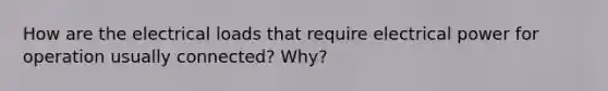 How are the electrical loads that require electrical power for operation usually connected? Why?