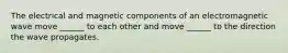 The electrical and magnetic components of an electromagnetic wave move ______ to each other and move ______ to the direction the wave propagates.