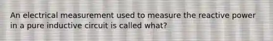 An electrical measurement used to measure the reactive power in a pure inductive circuit is called what?