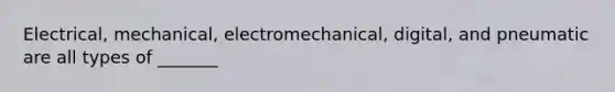 Electrical, mechanical, electromechanical, digital, and pneumatic are all types of _______