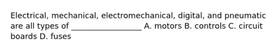 Electrical, mechanical, electromechanical, digital, and pneumatic are all types of __________________ A. motors B. controls C. circuit boards D. fuses