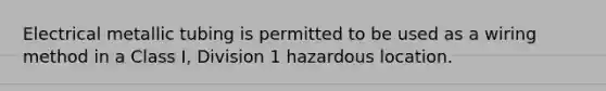 Electrical metallic tubing is permitted to be used as a wiring method in a Class I, Division 1 hazardous location.