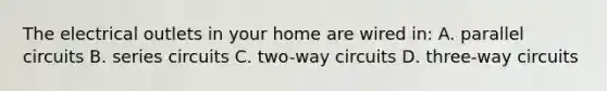 The electrical outlets in your home are wired in: A. parallel circuits B. series circuits C. two-way circuits D. three-way circuits