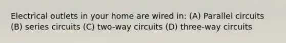 Electrical outlets in your home are wired in: (A) Parallel circuits (B) series circuits (C) two-way circuits (D) three-way circuits