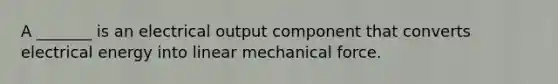 A _______ is an electrical output component that converts electrical energy into linear mechanical force.