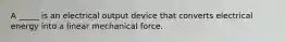 A _____ is an electrical output device that converts electrical energy into a linear mechanical force.