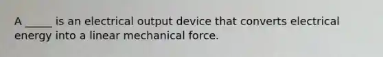 A _____ is an electrical output device that converts electrical energy into a linear mechanical force.