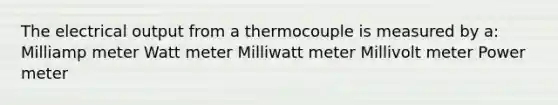 The electrical output from a thermocouple is measured by a: Milliamp meter Watt meter Milliwatt meter Millivolt meter Power meter