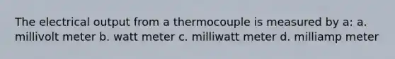 The electrical output from a thermocouple is measured by a: a. millivolt meter b. watt meter c. milliwatt meter d. milliamp meter