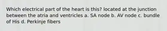 Which electrical part of the heart is this? located at the junction between the atria and ventricles a. SA node b. AV node c. bundle of His d. Perkinje fibers