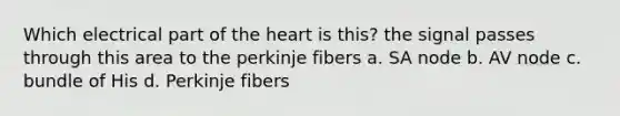 Which electrical part of the heart is this? the signal passes through this area to the perkinje fibers a. SA node b. AV node c. bundle of His d. Perkinje fibers