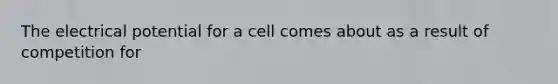 The electrical potential for a cell comes about as a result of competition for