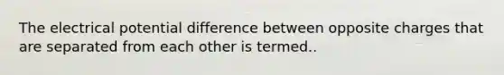 The electrical potential difference between opposite charges that are separated from each other is termed..