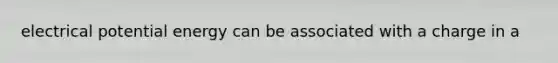 electrical potential energy can be associated with a charge in a