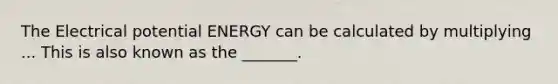 The Electrical potential ENERGY can be calculated by multiplying ... This is also known as the _______.