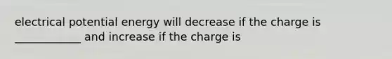 electrical potential energy will decrease if the charge is ____________ and increase if the charge is