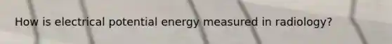 How is electrical potential energy measured in radiology?