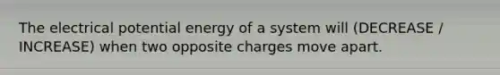 The electrical potential energy of a system will (DECREASE / INCREASE) when two opposite charges move apart.