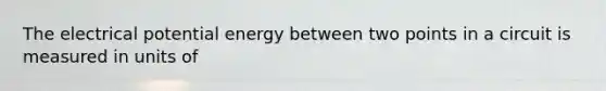 The electrical potential energy between two points in a circuit is measured in units of