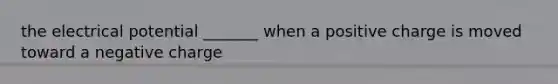 the electrical potential _______ when a positive charge is moved toward a negative charge