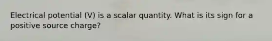 Electrical potential (V) is a scalar quantity. What is its sign for a positive source charge?