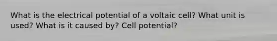 What is the electrical potential of a voltaic cell? What unit is used? What is it caused by? Cell potential?