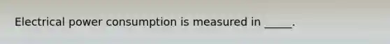 Electrical power consumption is measured in _____.