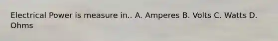 Electrical Power is measure in.. A. Amperes B. Volts C. Watts D. Ohms