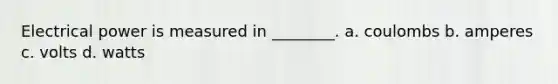 Electrical power is measured in ________. a. coulombs b. amperes c. volts d. watts