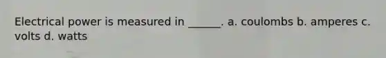 Electrical power is measured in ______. a. coulombs b. amperes c. volts d. watts