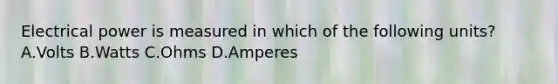 Electrical power is measured in which of the following units? A.Volts B.Watts C.Ohms D.Amperes