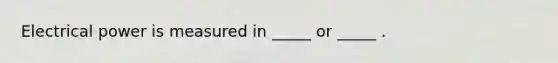 Electrical power is measured in _____ or _____ .