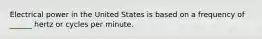 Electrical power in the United States is based on a frequency of ______ hertz or cycles per minute.