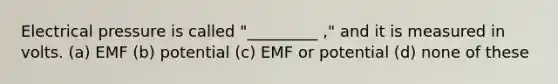 Electrical pressure is called "_________ ," and it is measured in volts. (a) EMF (b) potential (c) EMF or potential (d) none of these