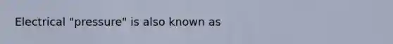 Electrical "pressure" is also known as