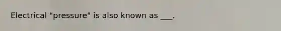 Electrical "pressure" is also known as ___.