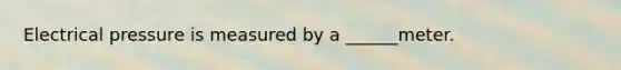 Electrical pressure is measured by a ______meter.