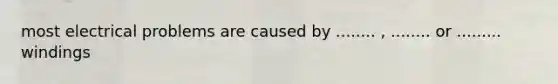 most electrical problems are caused by ........ , ........ or ......... windings