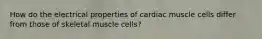 How do the electrical properties of cardiac muscle cells differ from those of skeletal muscle cells?