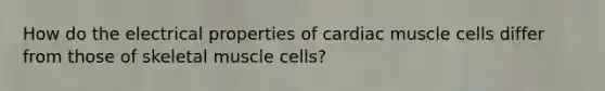 How do the electrical properties of cardiac muscle cells differ from those of skeletal muscle cells?