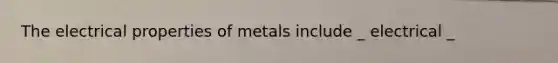 The electrical properties of metals include _ electrical _