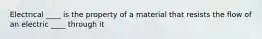 Electrical ____ is the property of a material that resists the flow of an electric ____ through it